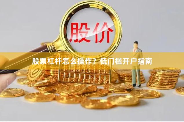 股票杠杆怎么操作？低门槛开户指南