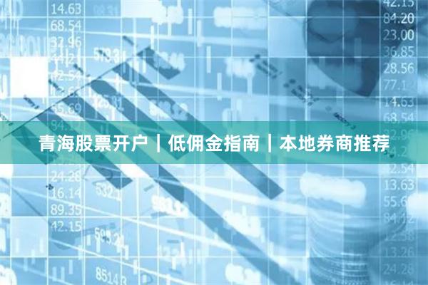 青海股票开户｜低佣金指南｜本地券商推荐