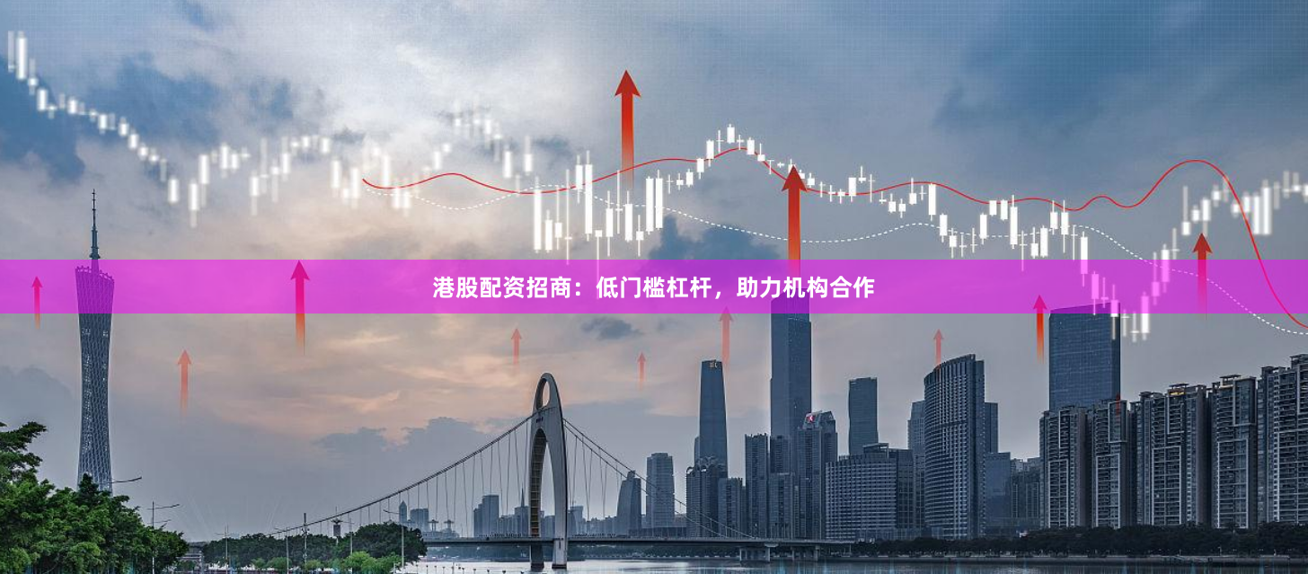港股配资招商：低门槛杠杆，助力机构合作