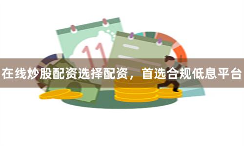 在线炒股配资选择配资，首选合规低息平台