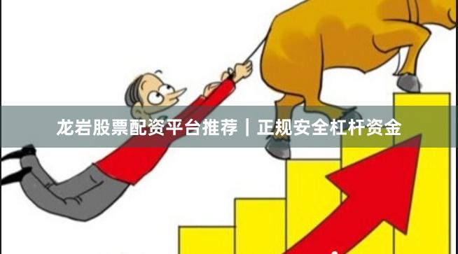 龙岩股票配资平台推荐｜正规安全杠杆资金
