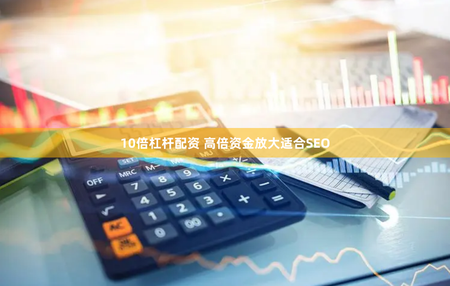 10倍杠杆配资 高倍资金放大适合SEO