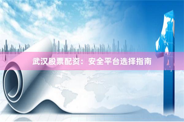 武汉股票配资：安全平台选择指南