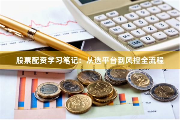 股票配资学习笔记：从选平台到风控全流程