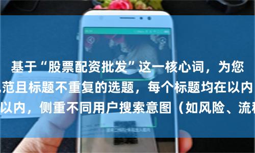 基于“股票配资批发”这一核心词,为您设计了符合SEO规范且标题不重复的选题,每个标题均在以内,侧重不同用户搜索意图(如风险、流程、费用、对比):