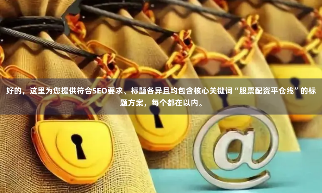 好的，这里为您提供符合SEO要求、标题各异且均包含核心关键词“股票配资平仓线”的标题方案，每个都在以内。