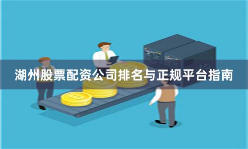 湖州股票配资公司排名与正规平台指南