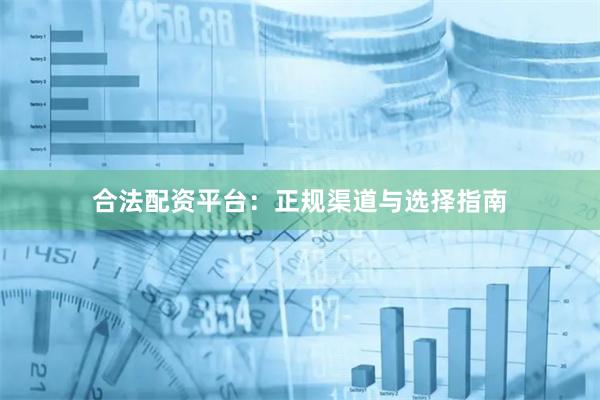 合法配资平台：正规渠道与选择指南