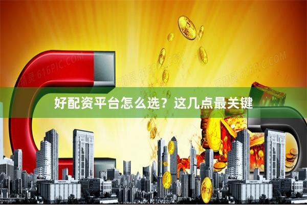 好配资平台怎么选？这几点最关键
