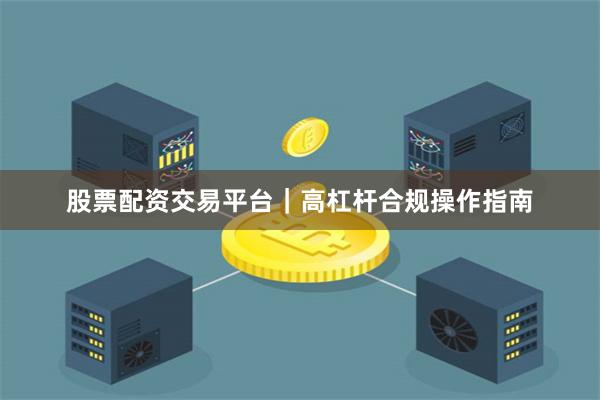 股票配资交易平台|高杠杆合规操作指南
