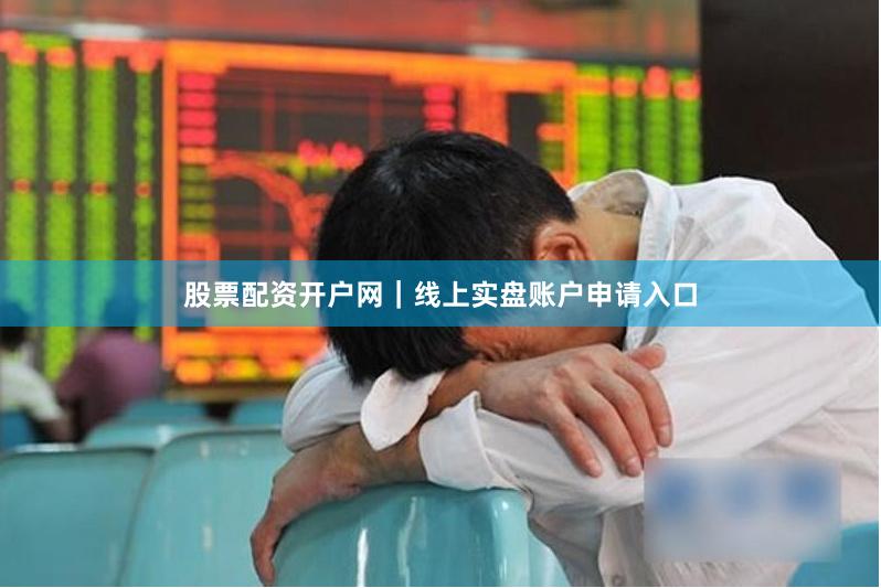 股票配资开户网｜线上实盘账户申请入口