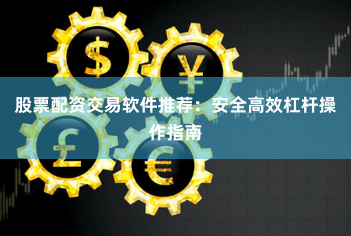 股票配资交易软件推荐：安全高效杠杆操作指南
